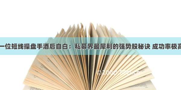 一位短线操盘手酒后自白：私募界最犀利的强势股秘诀 成功率极高