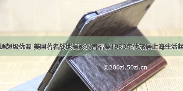 生活待遇超级优渥 美国著名战地摄影记者福曼1930年代旅居上海生活起居实录