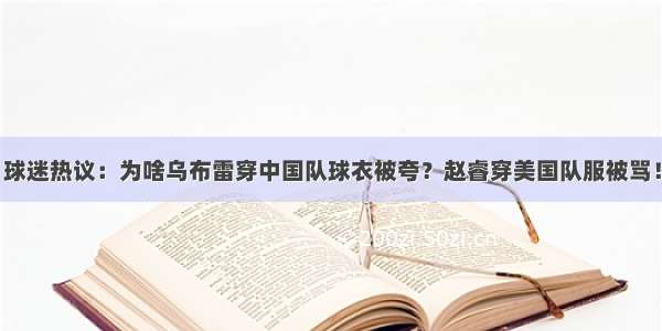 球迷热议：为啥乌布雷穿中国队球衣被夸？赵睿穿美国队服被骂！