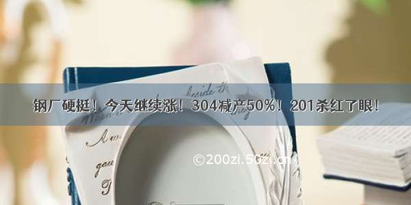 钢厂硬挺！今天继续涨！304减产50%！201杀红了眼！