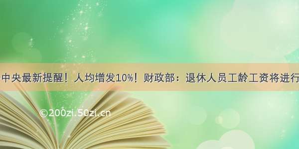 中共中央最新提醒！人均增发10%！财政部：退休人员工龄工资将进行补发