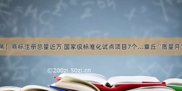 【聚焦】商标注册总量近万 国家级标准化试点项目7个...章丘“质量月”启动！