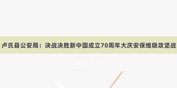 卢氏县公安局：决战决胜新中国成立70周年大庆安保维稳攻坚战