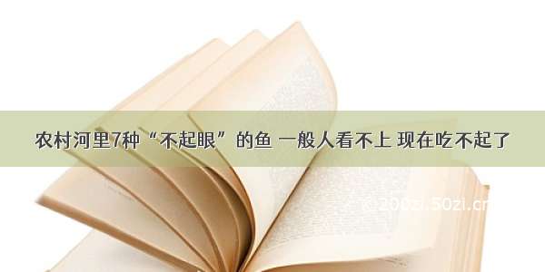 农村河里7种“不起眼”的鱼 一般人看不上 现在吃不起了