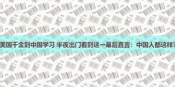 美国千金到中国学习 半夜出门看到这一幕后直言：中国人都这样？