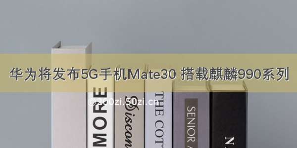 华为将发布5G手机Mate30 搭载麒麟990系列