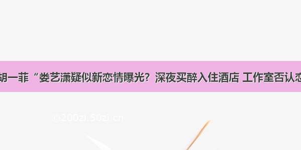 ”胡一菲“娄艺潇疑似新恋情曝光？深夜买醉入住酒店 工作室否认恋情