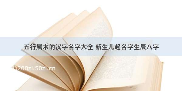 五行属木的汉字名字大全 新生儿起名字生辰八字