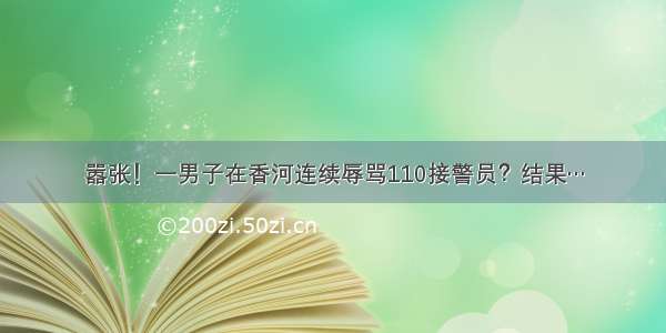 嚣张！一男子在香河连续辱骂110接警员？结果…