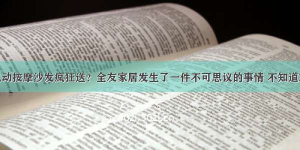 1000台电动按摩沙发疯狂送？全友家居发生了一件不可思议的事情 不知道就后悔了。