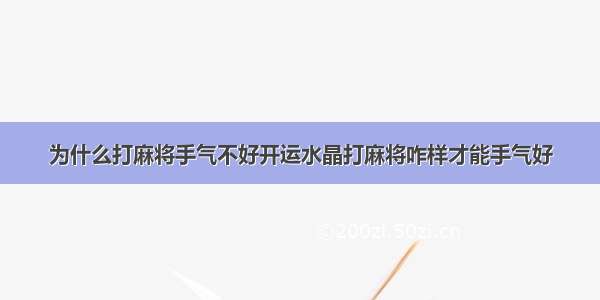 为什么打麻将手气不好开运水晶打麻将咋样才能手气好