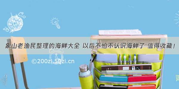 象山老渔民整理的海鲜大全 以后不怕不认识海鲜了 值得收藏！