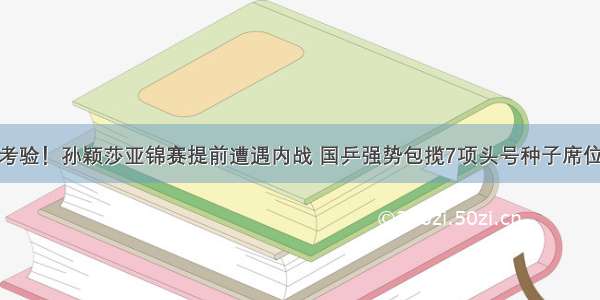 考验！孙颖莎亚锦赛提前遭遇内战 国乒强势包揽7项头号种子席位