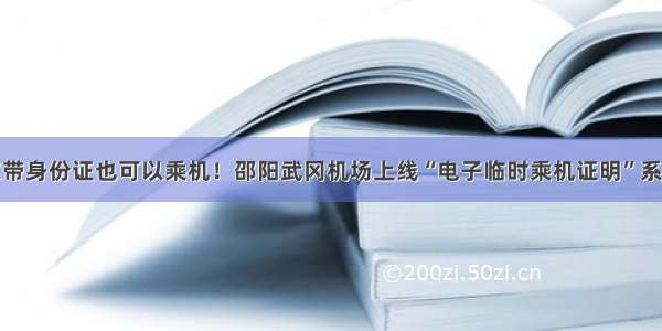 忘带身份证也可以乘机！邵阳武冈机场上线“电子临时乘机证明”系统