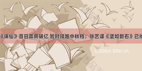 影视日报|《诛仙》首日票房破亿 暂时领跑中秋档；张艺谋《坚如磐石》已拍完 年底将