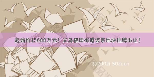 起始价15688万元！义乌福田街道该宗地块挂牌出让！