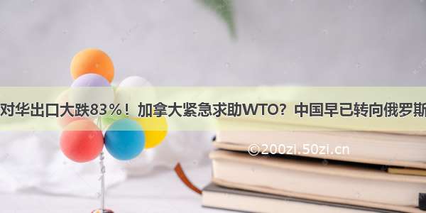 对华出口大跌83％！加拿大紧急求助WTO？中国早已转向俄罗斯