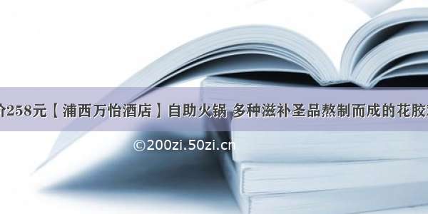 138元抢原价258元【浦西万怡酒店】自助火锅 多种滋补圣品熬制而成的花胶鸡火锅+本地