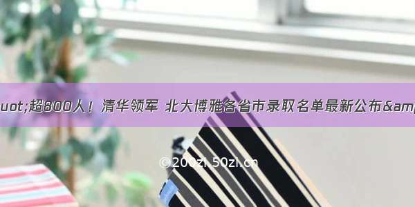 &quot;超800人！清华领军 北大博雅各省市录取名单最新公布&quot;