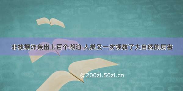 非核爆炸轰出上百个湖泊 人类又一次领教了大自然的厉害