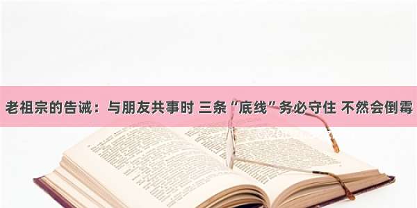 老祖宗的告诫：与朋友共事时 三条“底线”务必守住 不然会倒霉