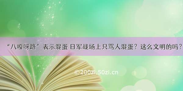 “八嘎呀路”表示混蛋 日军战场上只骂人混蛋？这么文明的吗？