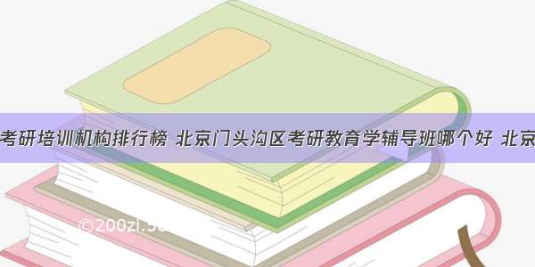 北京大兴区考研培训机构排行榜 北京门头沟区考研教育学辅导班哪个好 北京东城区教育