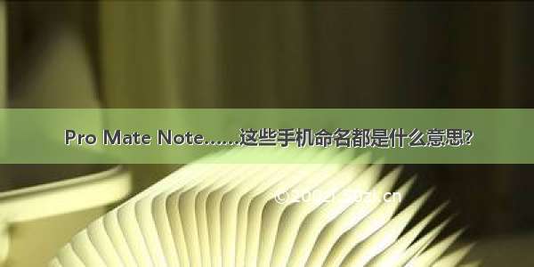 Pro Mate Note……这些手机命名都是什么意思？