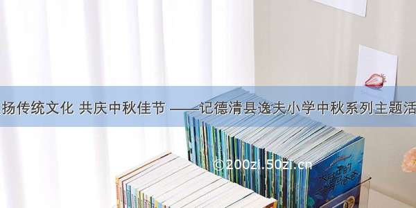 弘扬传统文化 共庆中秋佳节 ——记德清县逸夫小学中秋系列主题活动