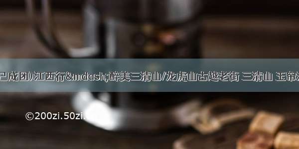 K：9月20日(已成团)江西行—醉美三清山/龙虎山古越老街 三清山 玉帘瀑布 婺源休闲