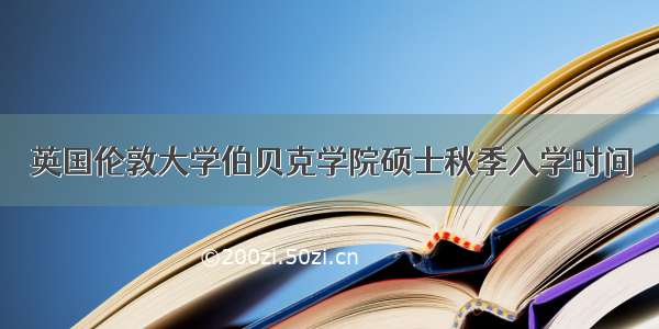 英国伦敦大学伯贝克学院硕士秋季入学时间