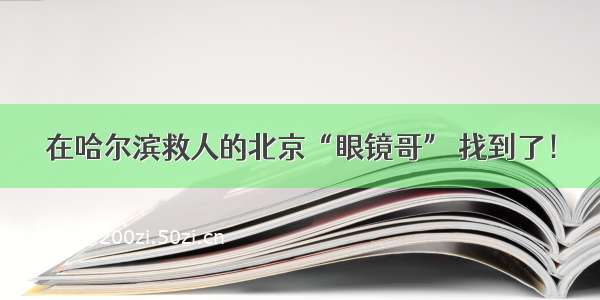 在哈尔滨救人的北京“眼镜哥” 找到了！