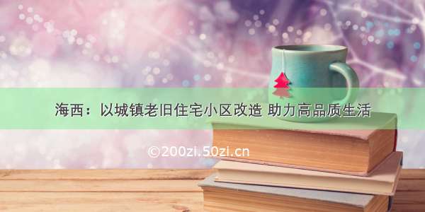 海西：以城镇老旧住宅小区改造 助力高品质生活