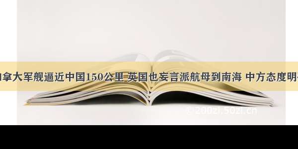 加拿大军舰逼近中国150公里 英国也妄言派航母到南海 中方态度明确