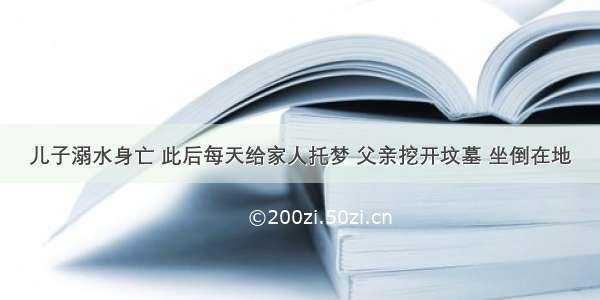 儿子溺水身亡 此后每天给家人托梦 父亲挖开坟墓 坐倒在地