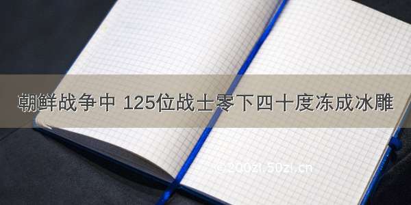 朝鲜战争中 125位战士零下四十度冻成冰雕