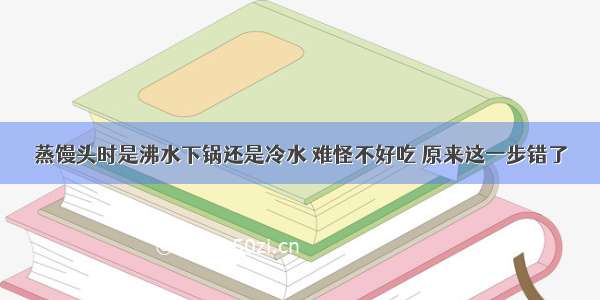 蒸馒头时是沸水下锅还是冷水 难怪不好吃 原来这一步错了