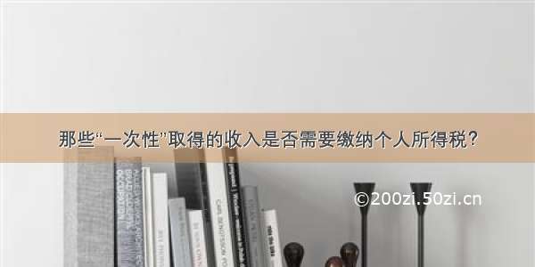 那些“一次性”取得的收入是否需要缴纳个人所得税？