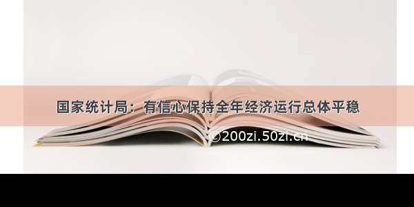 国家统计局：有信心保持全年经济运行总体平稳