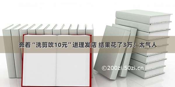 奔着“洗剪吹10元”进理发店 结果花了3万！太气人