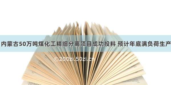 内蒙古50万吨煤化工精细分离项目成功投料 预计年底满负荷生产