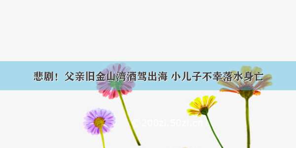 悲剧！父亲旧金山湾酒驾出海 小儿子不幸落水身亡