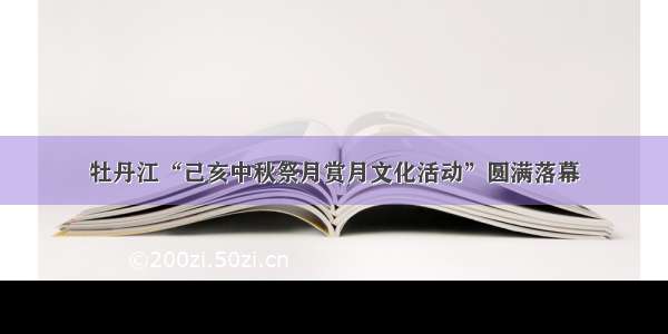 牡丹江“己亥中秋祭月赏月文化活动”圆满落幕