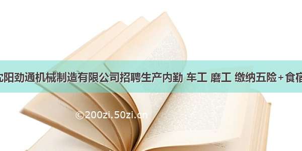 沈阳劲通机械制造有限公司招聘生产内勤 车工 磨工 缴纳五险+食宿！