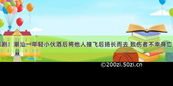 悲剧！潮汕一年轻小伙酒后将他人撞飞后扬长而去 致伤者不幸身亡...