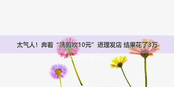 太气人！奔着“洗剪吹10元”进理发店 结果花了3万