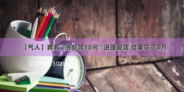 【气人】奔着“洗剪吹10元”进理发店 结果花了3万