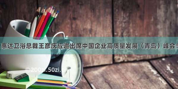 惠达卫浴总裁王彦庆应邀出席中国企业高质量发展（青岛）峰会！