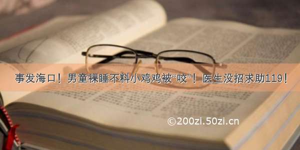 事发海口！男童裸睡不料小鸡鸡被“咬”！医生没招求助119！