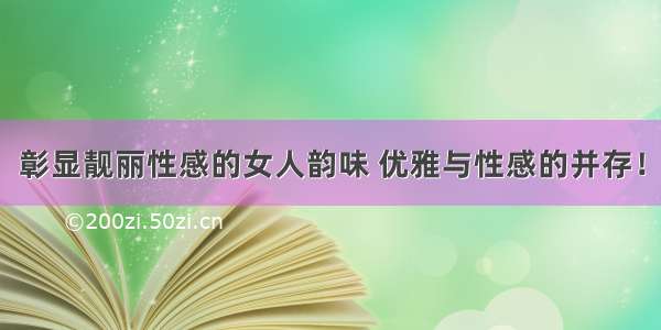 彰显靓丽性感的女人韵味 优雅与性感的并存！